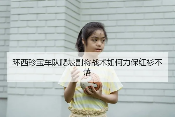 环西珍宝车队爬坡副将战术如何力保红衫不落