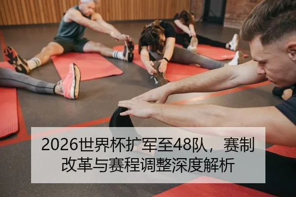2026世界杯扩军至48队，赛制改革与赛程调整深度解析